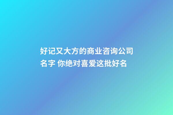 好记又大方的商业咨询公司名字 你绝对喜爱这批好名-第1张-公司起名-玄机派